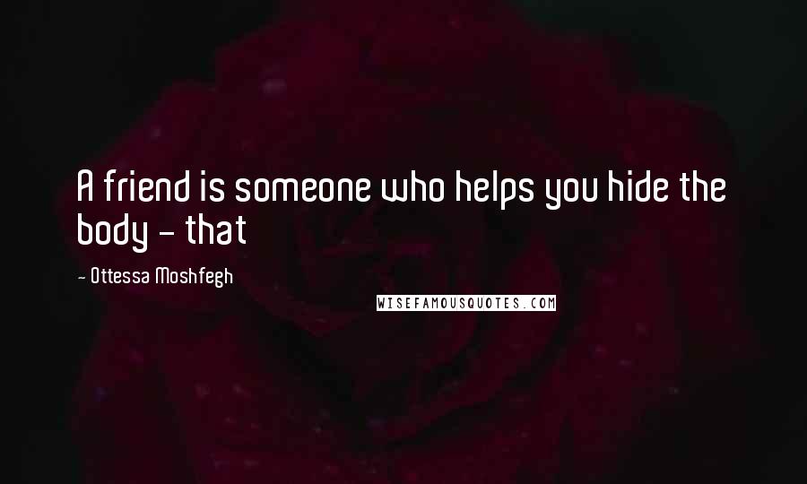 Ottessa Moshfegh Quotes: A friend is someone who helps you hide the body - that