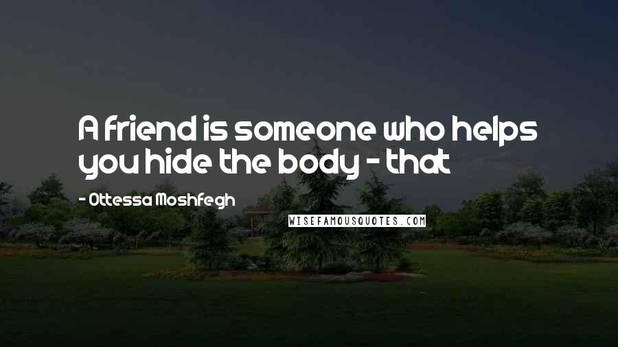 Ottessa Moshfegh Quotes: A friend is someone who helps you hide the body - that