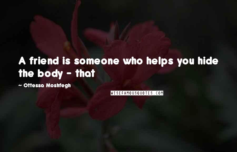 Ottessa Moshfegh Quotes: A friend is someone who helps you hide the body - that
