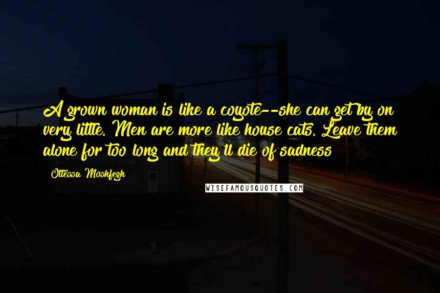 Ottessa Moshfegh Quotes: A grown woman is like a coyote--she can get by on very little. Men are more like house cats. Leave them alone for too long and they'll die of sadness