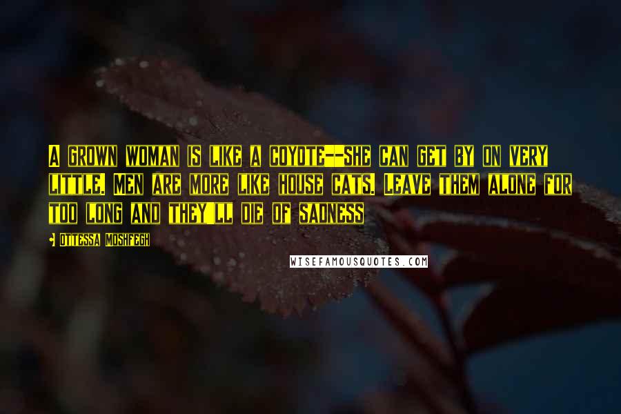 Ottessa Moshfegh Quotes: A grown woman is like a coyote--she can get by on very little. Men are more like house cats. Leave them alone for too long and they'll die of sadness