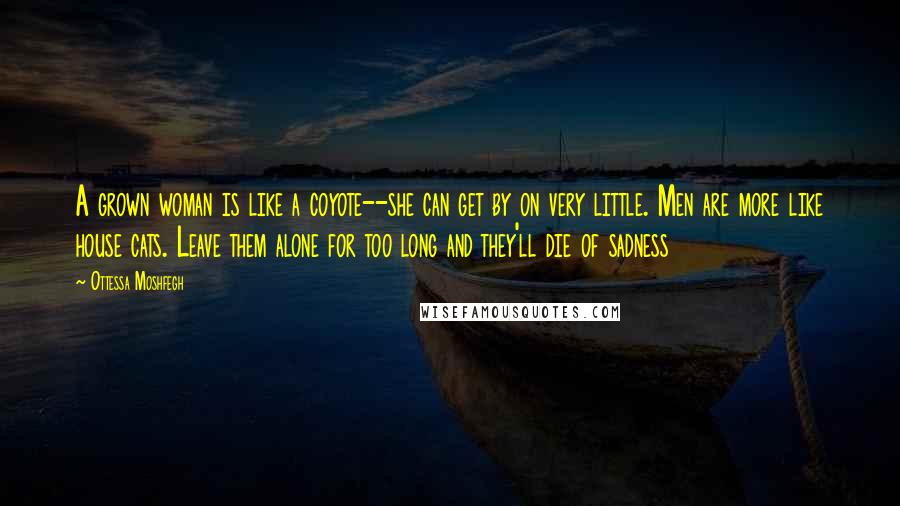 Ottessa Moshfegh Quotes: A grown woman is like a coyote--she can get by on very little. Men are more like house cats. Leave them alone for too long and they'll die of sadness