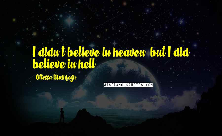 Ottessa Moshfegh Quotes: I didn't believe in heaven, but I did believe in hell.