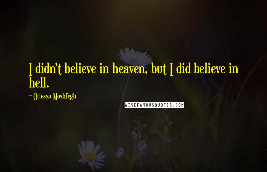 Ottessa Moshfegh Quotes: I didn't believe in heaven, but I did believe in hell.