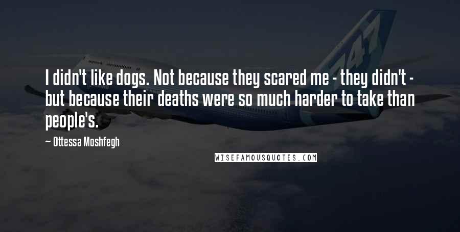 Ottessa Moshfegh Quotes: I didn't like dogs. Not because they scared me - they didn't - but because their deaths were so much harder to take than people's.