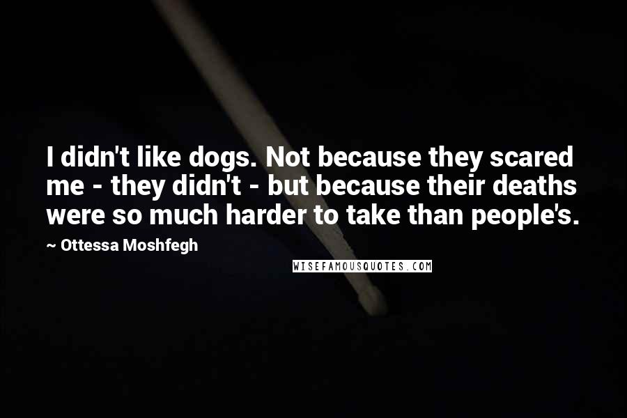 Ottessa Moshfegh Quotes: I didn't like dogs. Not because they scared me - they didn't - but because their deaths were so much harder to take than people's.