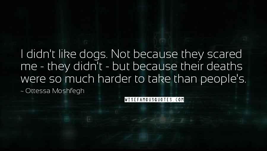 Ottessa Moshfegh Quotes: I didn't like dogs. Not because they scared me - they didn't - but because their deaths were so much harder to take than people's.