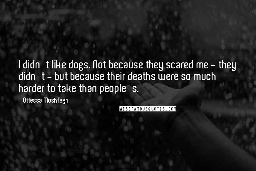 Ottessa Moshfegh Quotes: I didn't like dogs. Not because they scared me - they didn't - but because their deaths were so much harder to take than people's.