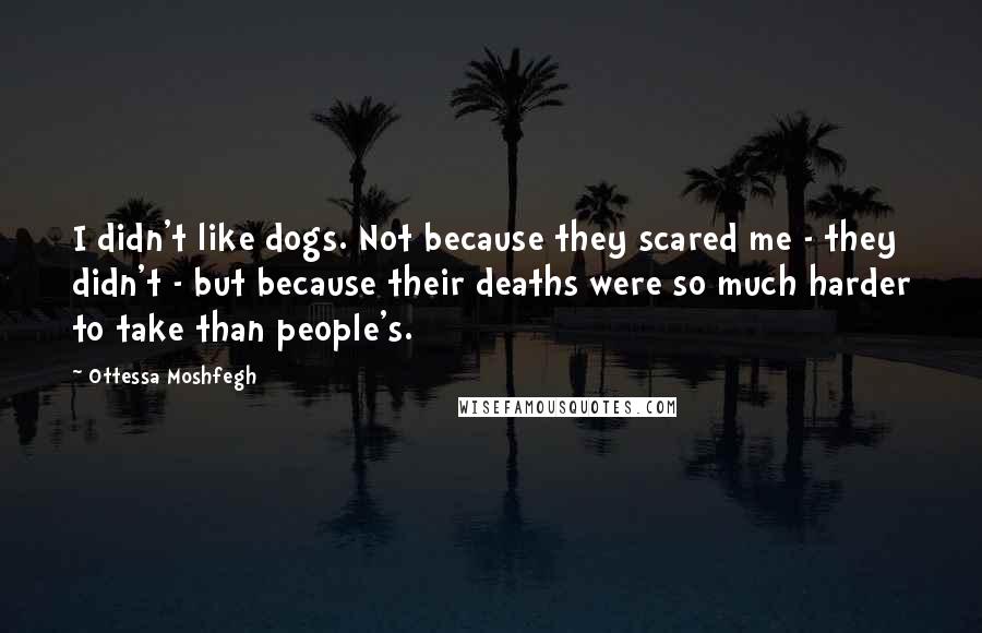 Ottessa Moshfegh Quotes: I didn't like dogs. Not because they scared me - they didn't - but because their deaths were so much harder to take than people's.