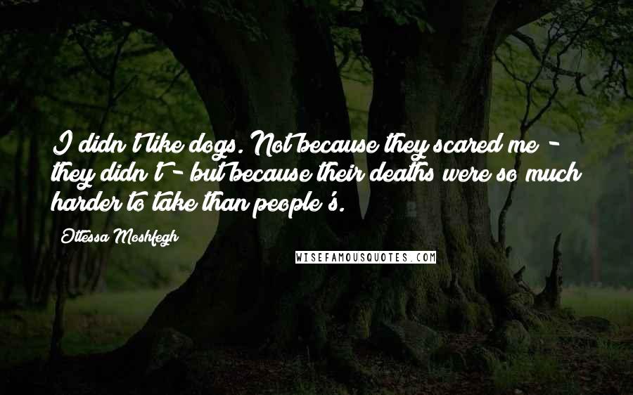 Ottessa Moshfegh Quotes: I didn't like dogs. Not because they scared me - they didn't - but because their deaths were so much harder to take than people's.