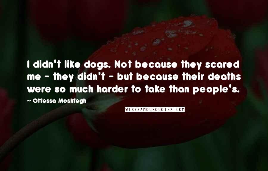 Ottessa Moshfegh Quotes: I didn't like dogs. Not because they scared me - they didn't - but because their deaths were so much harder to take than people's.