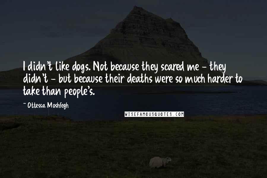 Ottessa Moshfegh Quotes: I didn't like dogs. Not because they scared me - they didn't - but because their deaths were so much harder to take than people's.