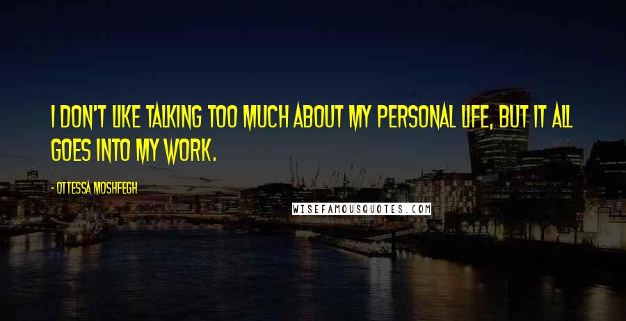 Ottessa Moshfegh Quotes: I don't like talking too much about my personal life, but it all goes into my work.