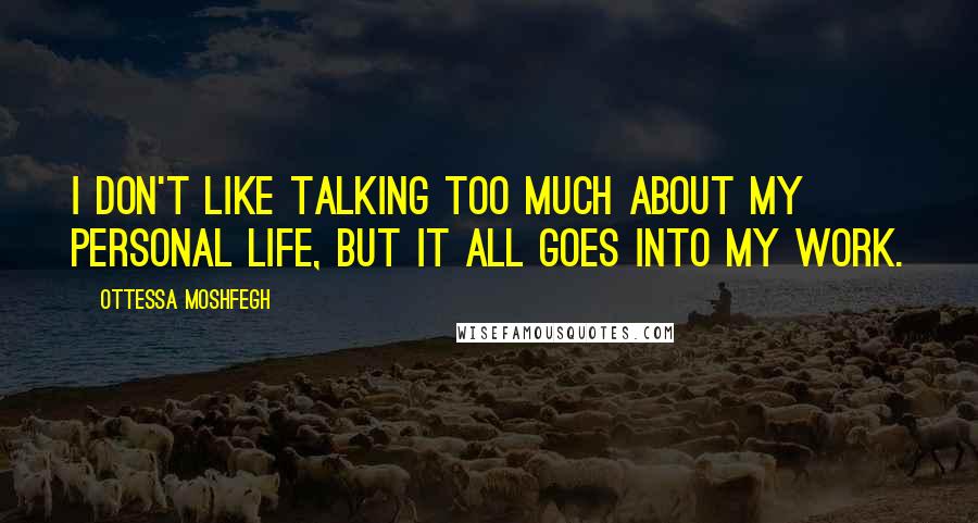 Ottessa Moshfegh Quotes: I don't like talking too much about my personal life, but it all goes into my work.