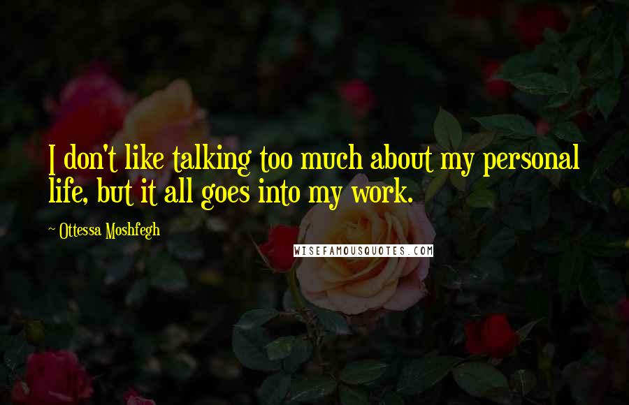 Ottessa Moshfegh Quotes: I don't like talking too much about my personal life, but it all goes into my work.