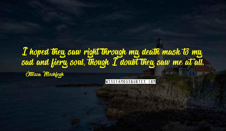 Ottessa Moshfegh Quotes: I hoped they saw right through my death mask to my sad and fiery soul, though I doubt they saw me at all.