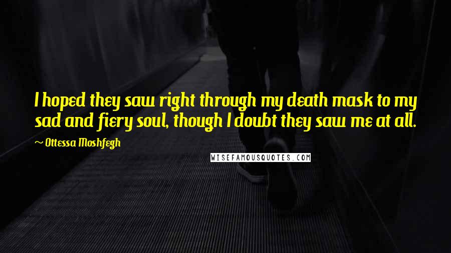 Ottessa Moshfegh Quotes: I hoped they saw right through my death mask to my sad and fiery soul, though I doubt they saw me at all.