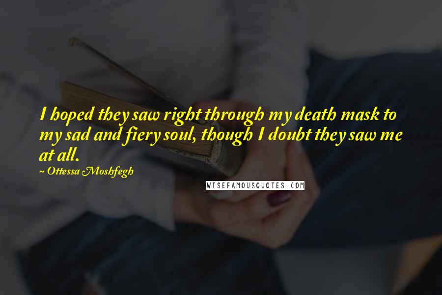 Ottessa Moshfegh Quotes: I hoped they saw right through my death mask to my sad and fiery soul, though I doubt they saw me at all.