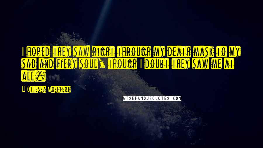 Ottessa Moshfegh Quotes: I hoped they saw right through my death mask to my sad and fiery soul, though I doubt they saw me at all.