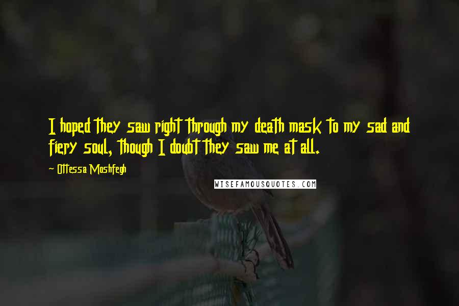 Ottessa Moshfegh Quotes: I hoped they saw right through my death mask to my sad and fiery soul, though I doubt they saw me at all.