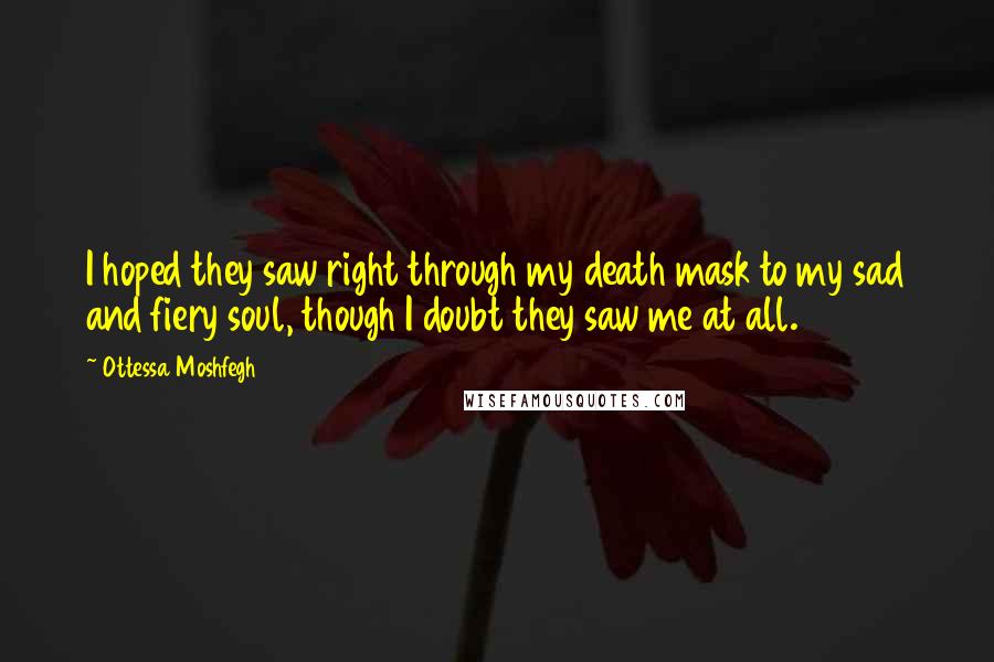 Ottessa Moshfegh Quotes: I hoped they saw right through my death mask to my sad and fiery soul, though I doubt they saw me at all.