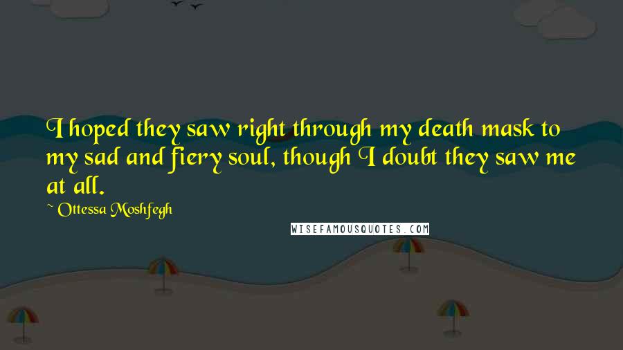 Ottessa Moshfegh Quotes: I hoped they saw right through my death mask to my sad and fiery soul, though I doubt they saw me at all.