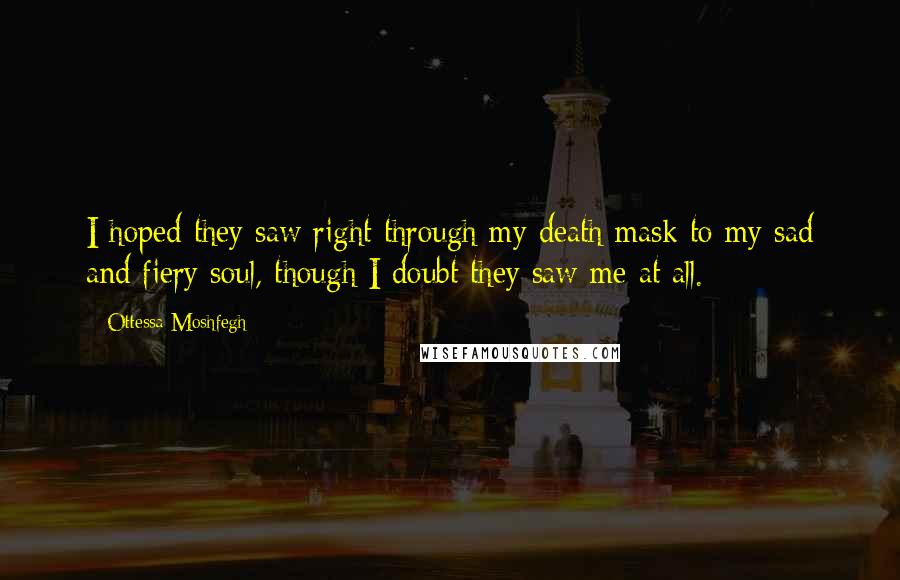 Ottessa Moshfegh Quotes: I hoped they saw right through my death mask to my sad and fiery soul, though I doubt they saw me at all.