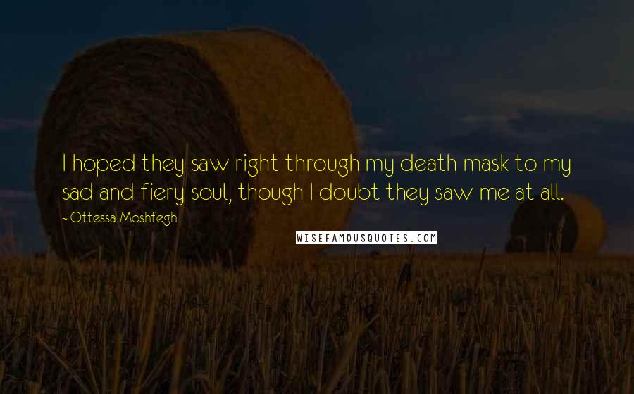 Ottessa Moshfegh Quotes: I hoped they saw right through my death mask to my sad and fiery soul, though I doubt they saw me at all.