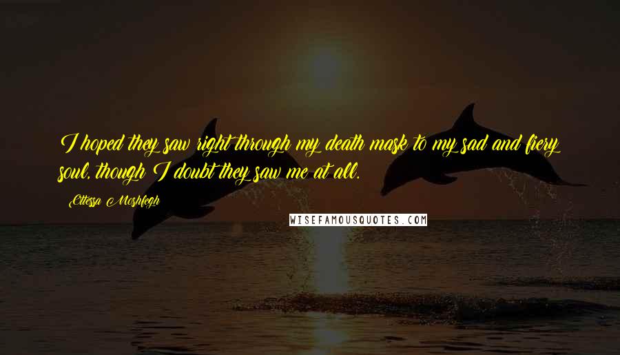 Ottessa Moshfegh Quotes: I hoped they saw right through my death mask to my sad and fiery soul, though I doubt they saw me at all.