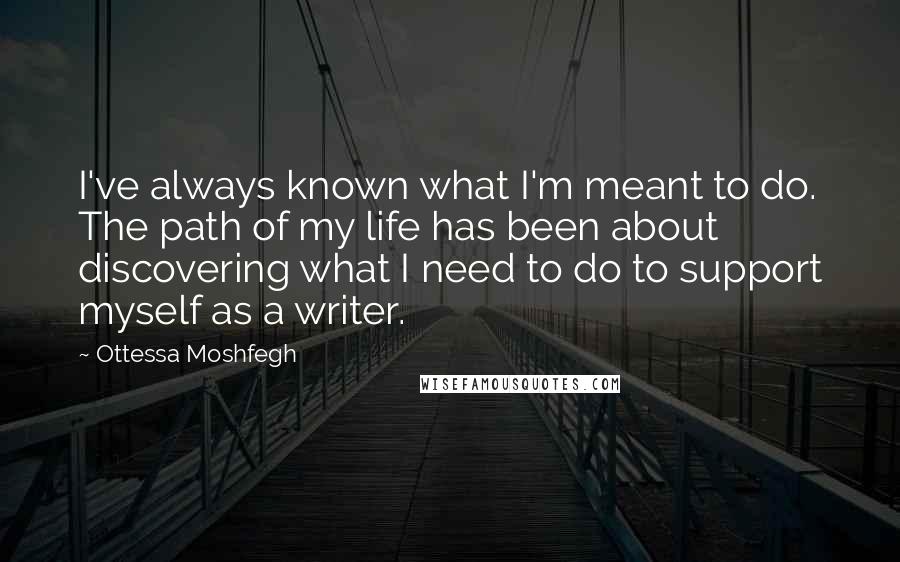 Ottessa Moshfegh Quotes: I've always known what I'm meant to do. The path of my life has been about discovering what I need to do to support myself as a writer.