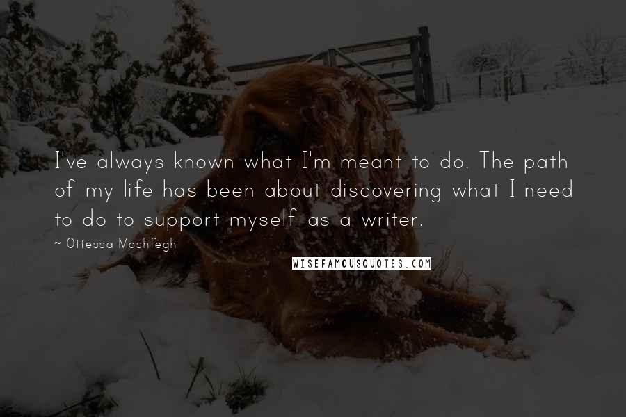 Ottessa Moshfegh Quotes: I've always known what I'm meant to do. The path of my life has been about discovering what I need to do to support myself as a writer.