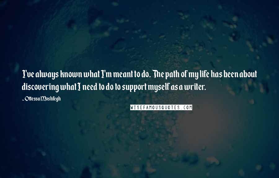 Ottessa Moshfegh Quotes: I've always known what I'm meant to do. The path of my life has been about discovering what I need to do to support myself as a writer.