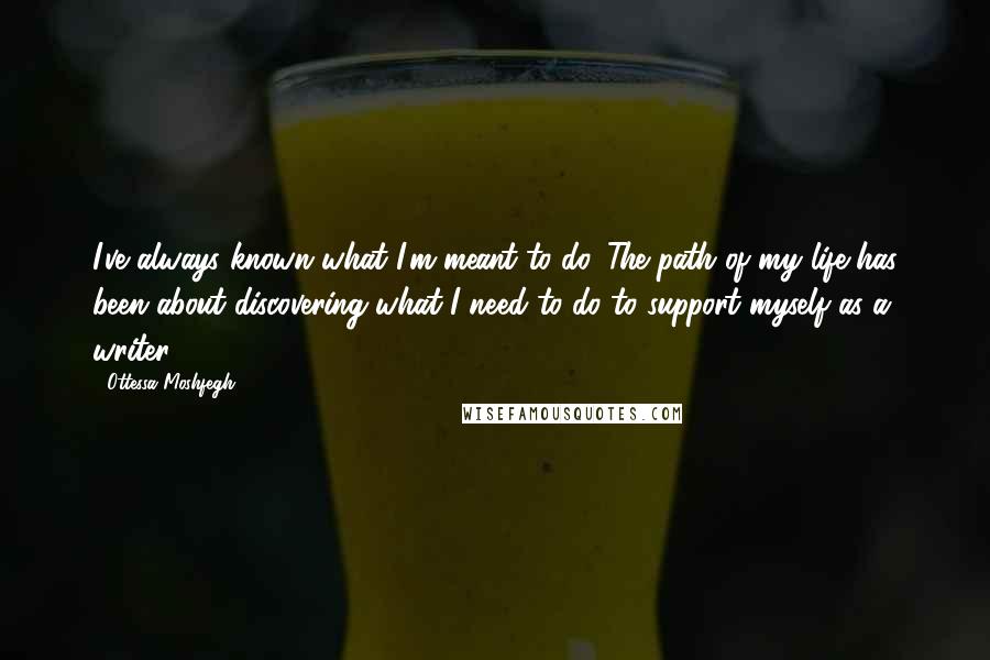 Ottessa Moshfegh Quotes: I've always known what I'm meant to do. The path of my life has been about discovering what I need to do to support myself as a writer.