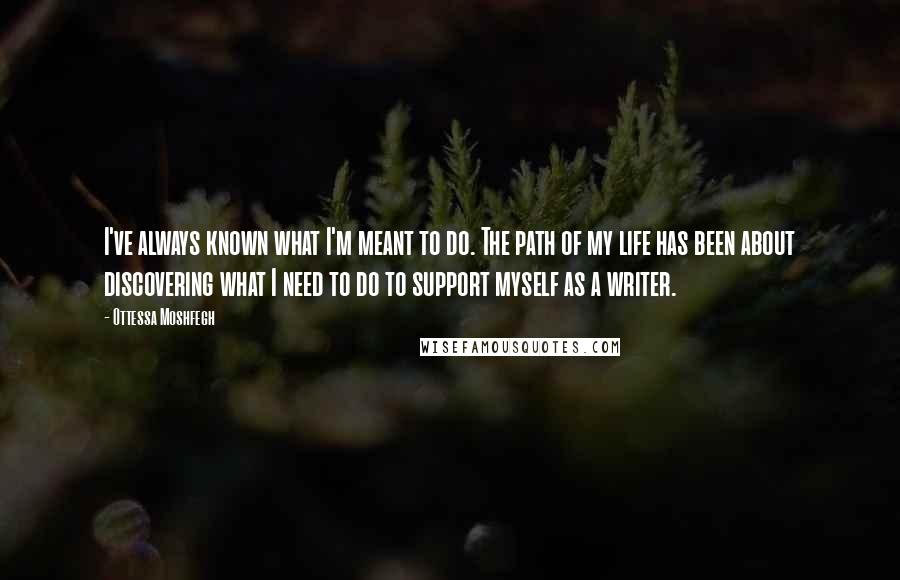 Ottessa Moshfegh Quotes: I've always known what I'm meant to do. The path of my life has been about discovering what I need to do to support myself as a writer.