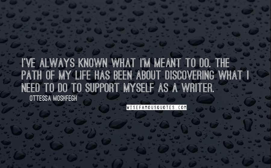Ottessa Moshfegh Quotes: I've always known what I'm meant to do. The path of my life has been about discovering what I need to do to support myself as a writer.