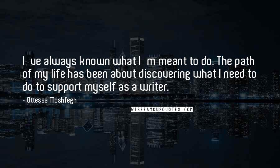 Ottessa Moshfegh Quotes: I've always known what I'm meant to do. The path of my life has been about discovering what I need to do to support myself as a writer.
