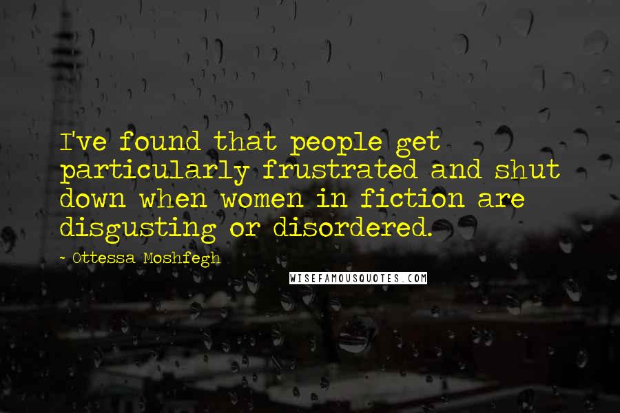Ottessa Moshfegh Quotes: I've found that people get particularly frustrated and shut down when women in fiction are disgusting or disordered.