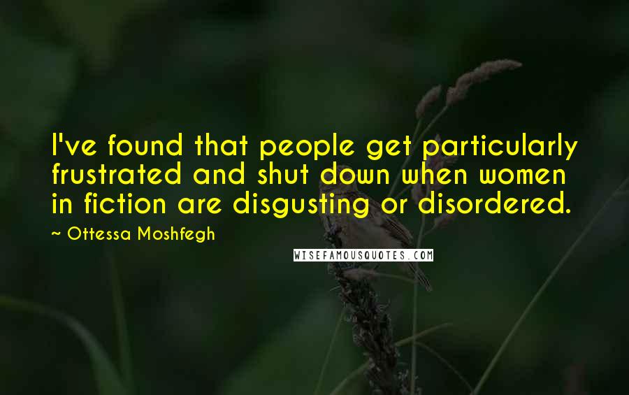Ottessa Moshfegh Quotes: I've found that people get particularly frustrated and shut down when women in fiction are disgusting or disordered.
