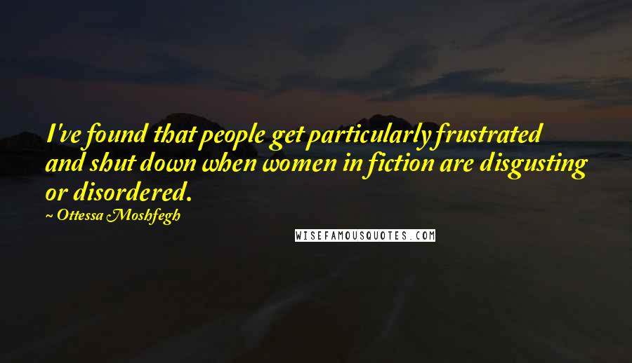 Ottessa Moshfegh Quotes: I've found that people get particularly frustrated and shut down when women in fiction are disgusting or disordered.