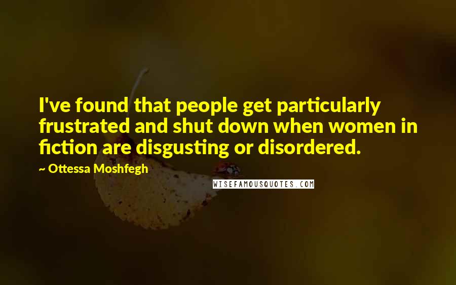 Ottessa Moshfegh Quotes: I've found that people get particularly frustrated and shut down when women in fiction are disgusting or disordered.