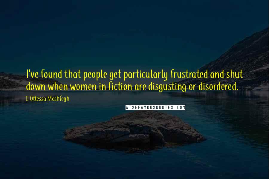 Ottessa Moshfegh Quotes: I've found that people get particularly frustrated and shut down when women in fiction are disgusting or disordered.