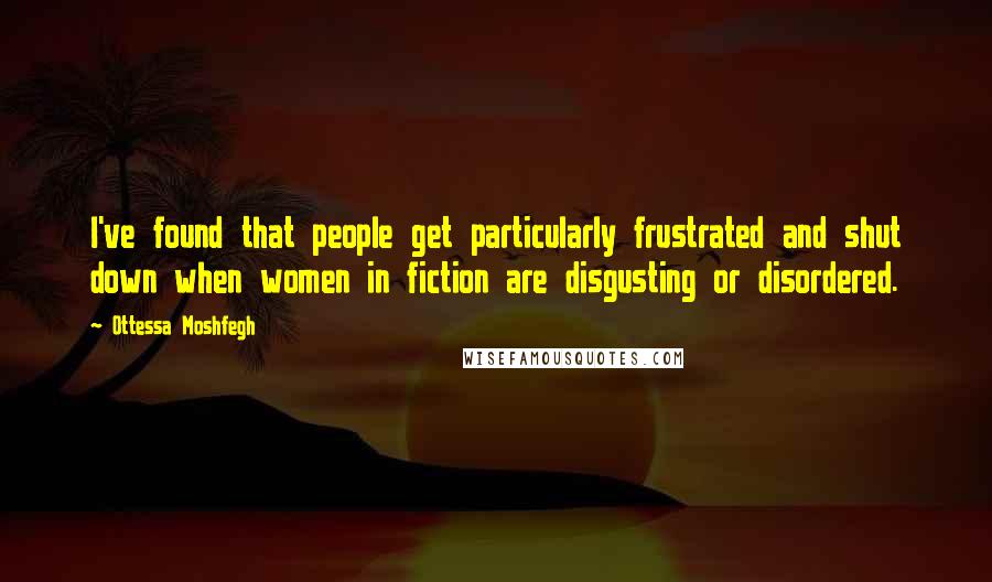Ottessa Moshfegh Quotes: I've found that people get particularly frustrated and shut down when women in fiction are disgusting or disordered.