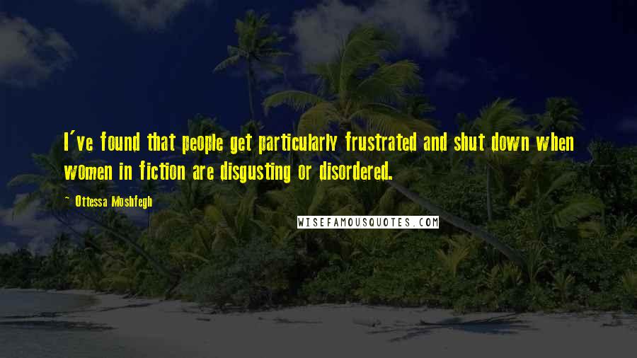Ottessa Moshfegh Quotes: I've found that people get particularly frustrated and shut down when women in fiction are disgusting or disordered.