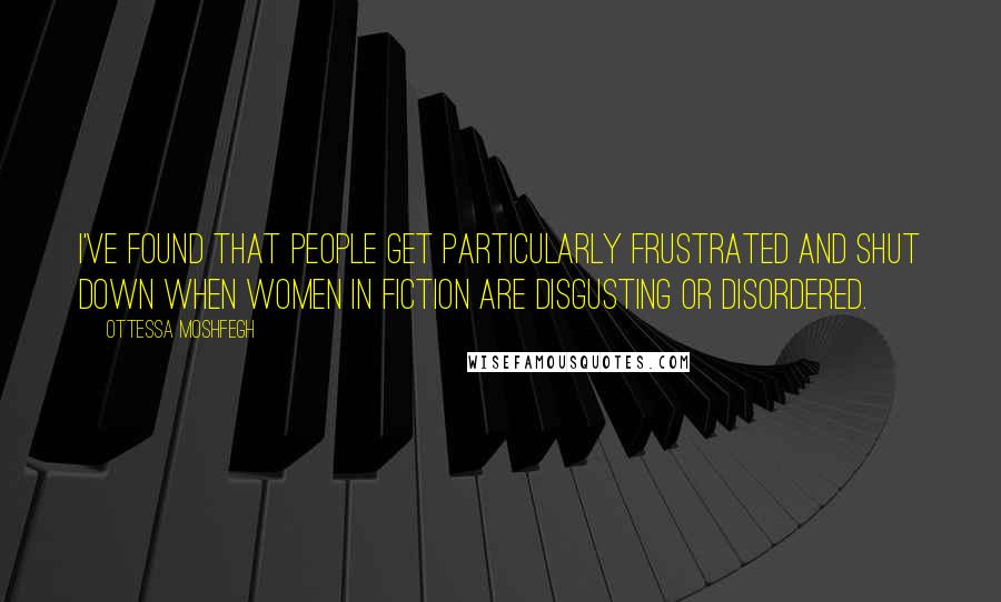 Ottessa Moshfegh Quotes: I've found that people get particularly frustrated and shut down when women in fiction are disgusting or disordered.