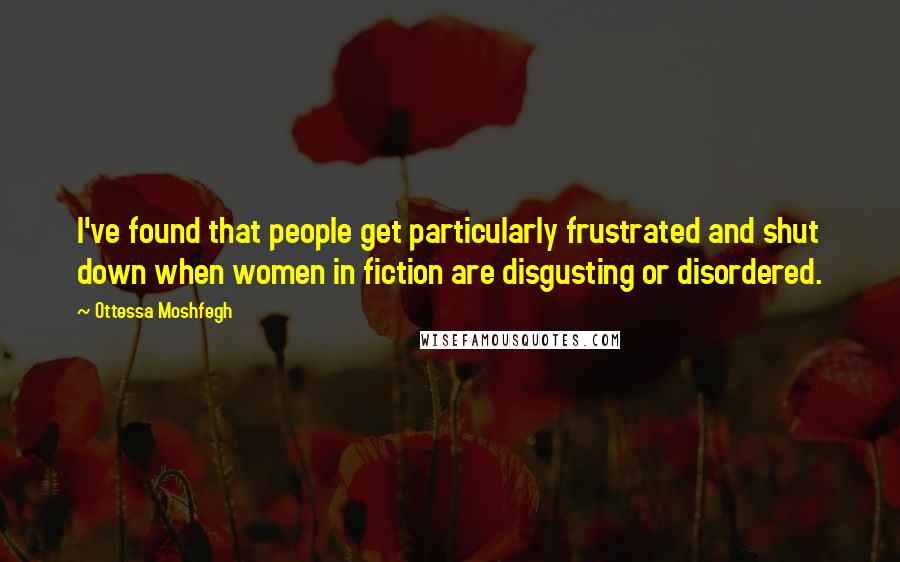 Ottessa Moshfegh Quotes: I've found that people get particularly frustrated and shut down when women in fiction are disgusting or disordered.