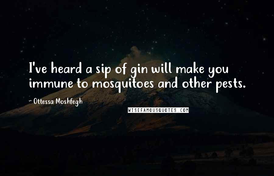 Ottessa Moshfegh Quotes: I've heard a sip of gin will make you immune to mosquitoes and other pests.