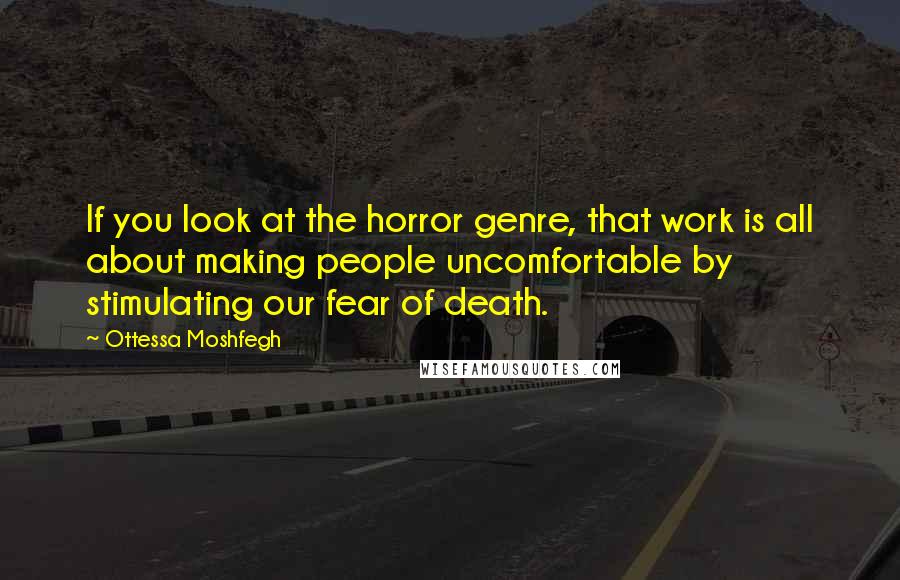 Ottessa Moshfegh Quotes: If you look at the horror genre, that work is all about making people uncomfortable by stimulating our fear of death.