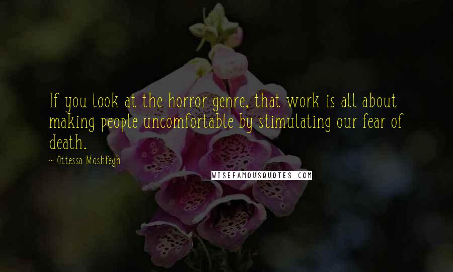 Ottessa Moshfegh Quotes: If you look at the horror genre, that work is all about making people uncomfortable by stimulating our fear of death.