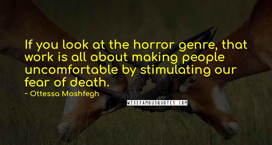 Ottessa Moshfegh Quotes: If you look at the horror genre, that work is all about making people uncomfortable by stimulating our fear of death.