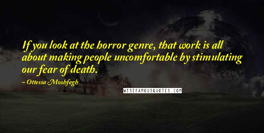 Ottessa Moshfegh Quotes: If you look at the horror genre, that work is all about making people uncomfortable by stimulating our fear of death.